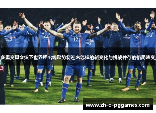 多重变量交织下世界杯出线形势将迎来怎样的新变化与挑战并存的格局演变