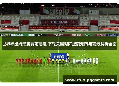 世界杯出线形势赛前速递 下轮关键对阵提前预热与前景解析全面