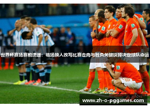 世界杯赛场赛前速递：临场换人改写比赛走向与胜负关键抉择决定球队命运