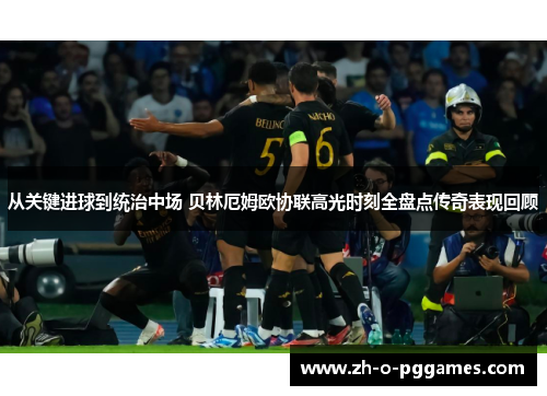 从关键进球到统治中场 贝林厄姆欧协联高光时刻全盘点传奇表现回顾