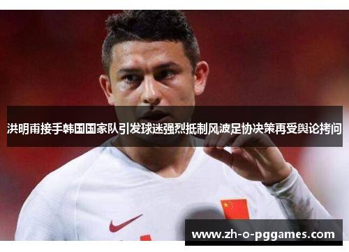 洪明甫接手韩国国家队引发球迷强烈抵制风波足协决策再受舆论拷问