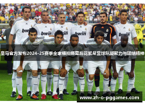 皇马官方发布2024-25赛季全家福拍摄幕后花絮尽显球队凝聚力与团结精神
