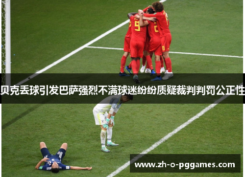 贝克丢球引发巴萨强烈不满球迷纷纷质疑裁判判罚公正性