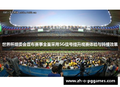 世界杯组委会宣布赛事全面采用5G信号提升观赛体验与转播效果 世界杯组委会宣布赛事全面采用5G信号提升观赛体验与转播效果