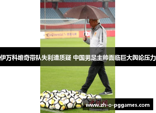 伊万科维奇带队失利遭质疑 中国男足主帅面临巨大舆论压力