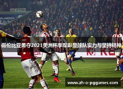 哥伦比亚勇夺2021美洲杯季军彰显球队实力与坚持精神