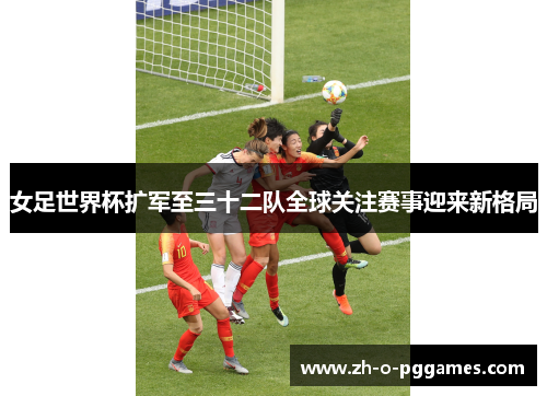 女足世界杯扩军至三十二队全球关注赛事迎来新格局