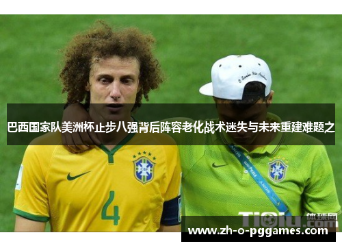 巴西国家队美洲杯止步八强背后阵容老化战术迷失与未来重建难题之